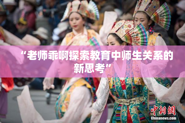 “老师乖啊探索教育中师生关系的新思考”