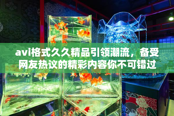 avi格式久久精品引领潮流，备受网友热议的精彩内容你不可错过！