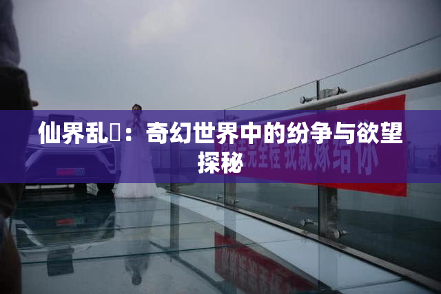 仙界乱婬：奇幻世界中的纷争与欲望探秘