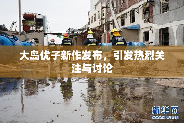 大岛优子新作发布，引发热烈关注与讨论
