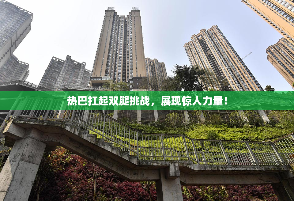 热巴扛起双腿挑战，展现惊人力量！