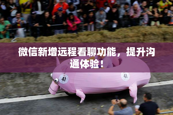 微信新增远程看聊功能，提升沟通体验！