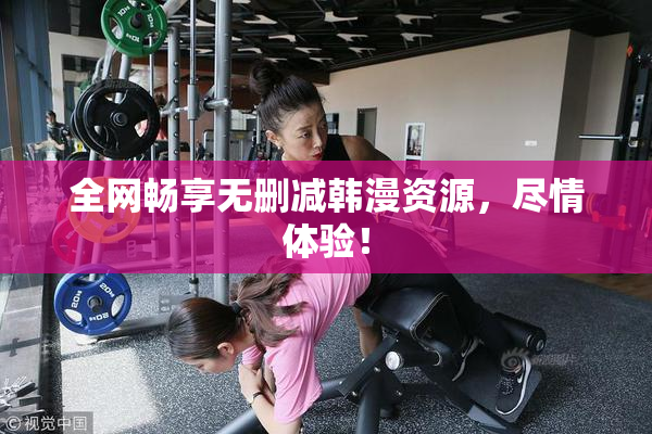 全网畅享无删减韩漫资源，尽情体验！