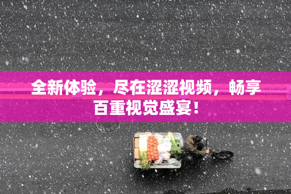 全新体验，尽在涩涩视频，畅享百重视觉盛宴！
