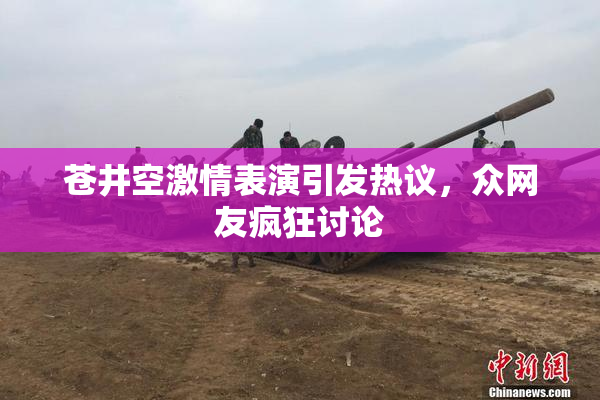 苍井空激情表演引发热议，众网友疯狂讨论