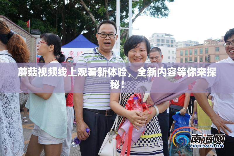 蘑菇视频线上观看新体验，全新内容等你来探秘！