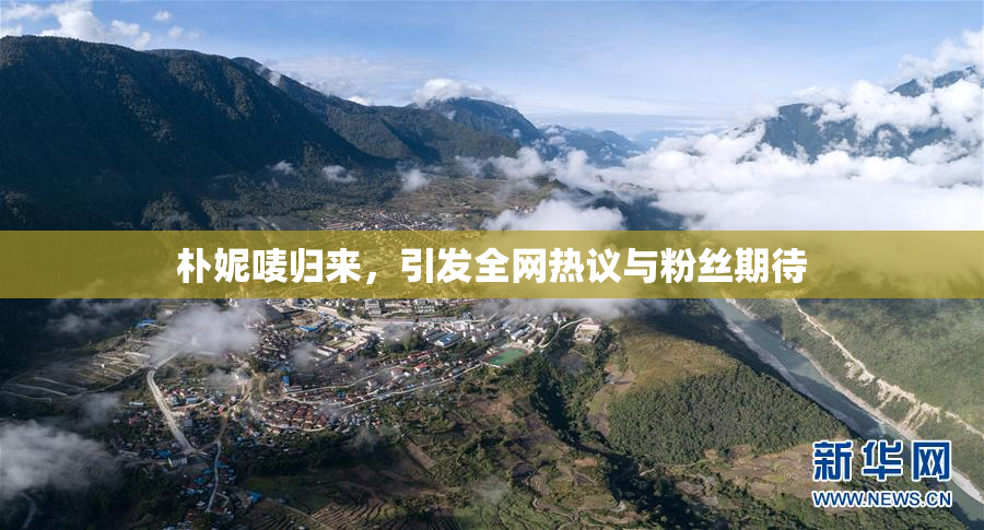 朴妮唛归来，引发全网热议与粉丝期待