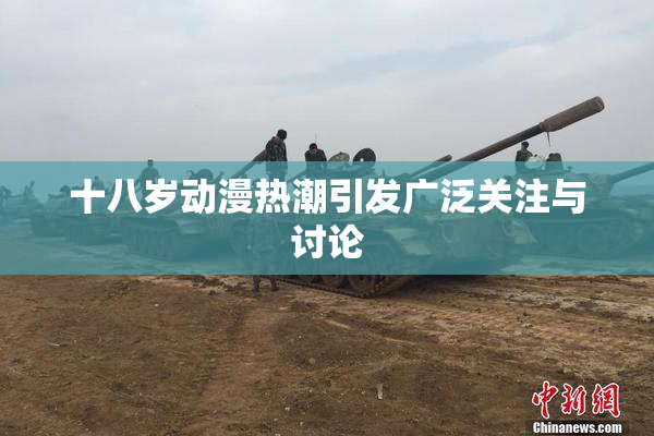 十八岁动漫热潮引发广泛关注与讨论