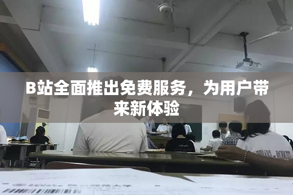 B站全面推出免费服务，为用户带来新体验