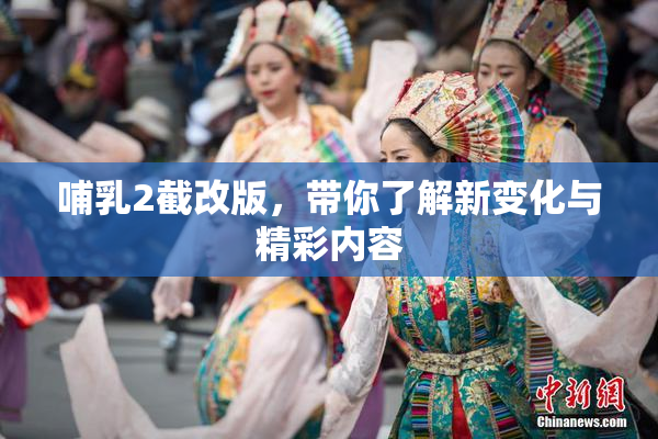 哺乳2截改版，带你了解新变化与精彩内容