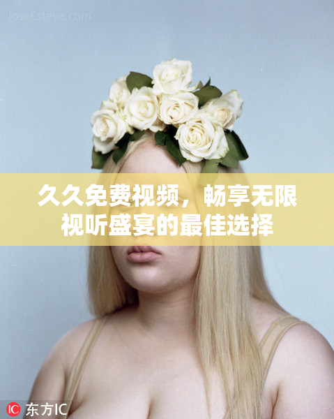 久久免费视频，畅享无限视听盛宴的最佳选择