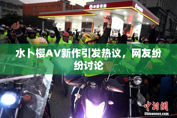 水卜樱AV新作引发热议，网友纷纷讨论