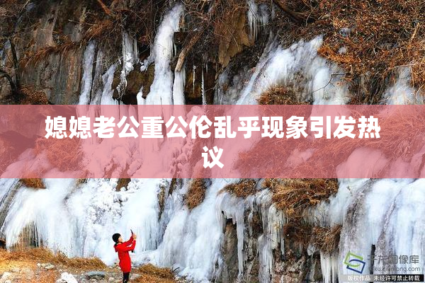 媳媳老公重公伦乱乎现象引发热议