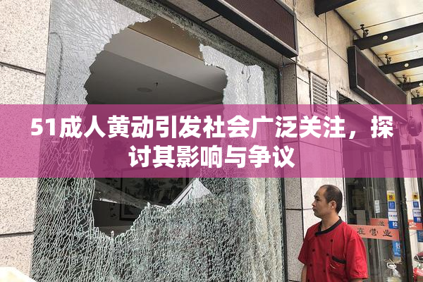 51成人黄动引发社会广泛关注，探讨其影响与争议