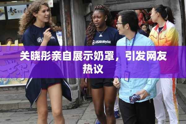 关晓彤亲自展示奶罩，引发网友热议