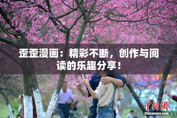 歪歪漫画：精彩不断，创作与阅读的乐趣分享！