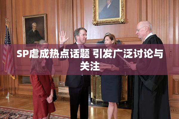 SP虐成热点话题 引发广泛讨论与关注