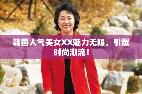 韩国人气美女XX魅力无限，引爆时尚潮流！