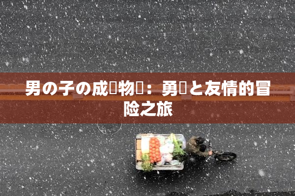 男の子の成長物語：勇気と友情的冒险之旅