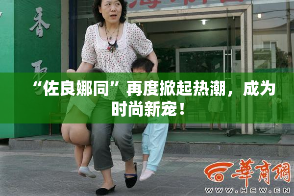 “佐良娜同”再度掀起热潮，成为时尚新宠！