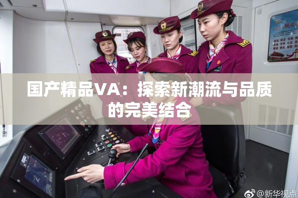 国产精品VA：探索新潮流与品质的完美结合