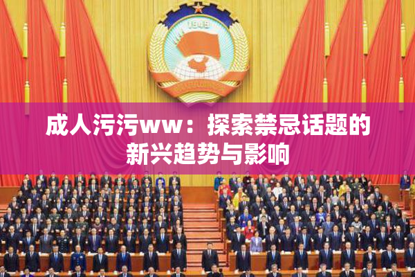 成人污污ww：探索禁忌话题的新兴趋势与影响