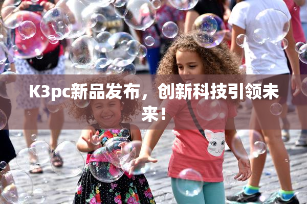 K3pc新品发布，创新科技引领未来！