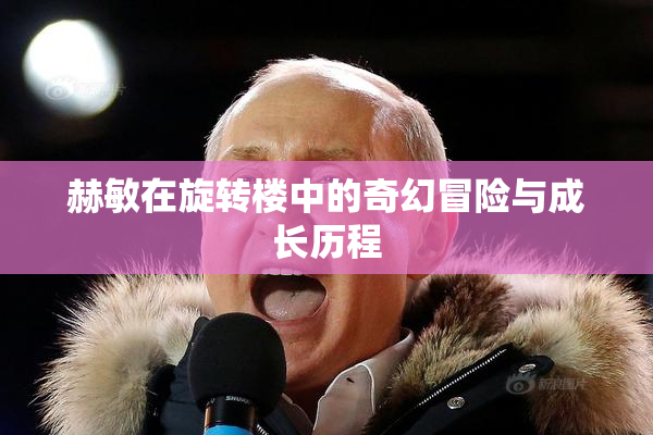 赫敏在旋转楼中的奇幻冒险与成长历程