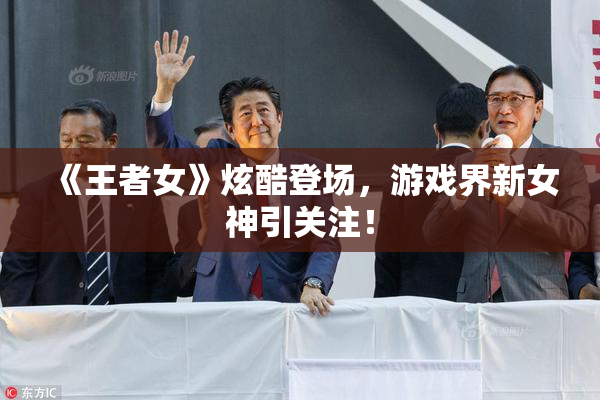 《王者女》炫酷登场，游戏界新女神引关注！