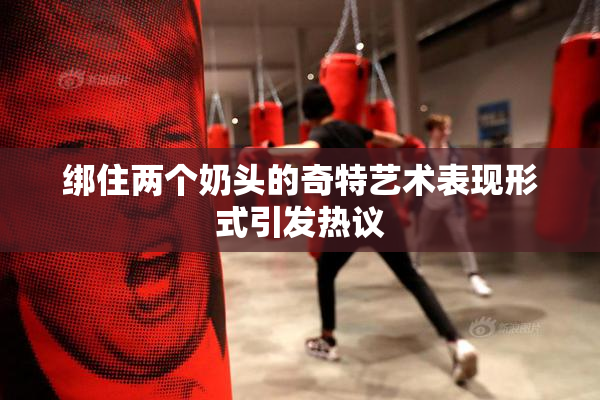绑住两个奶头的奇特艺术表现形式引发热议