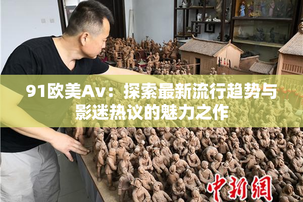 91欧美Av：探索最新流行趋势与影迷热议的魅力之作