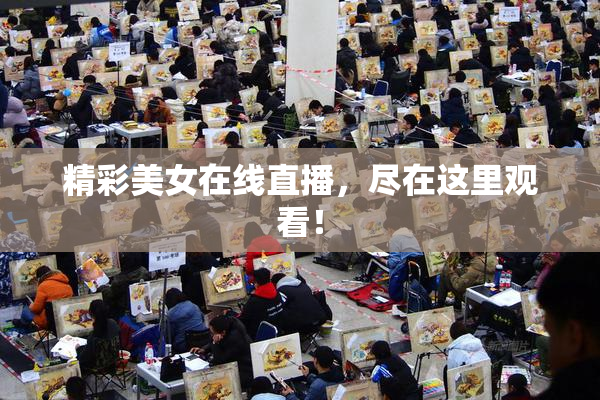 精彩美女在线直播，尽在这里观看！