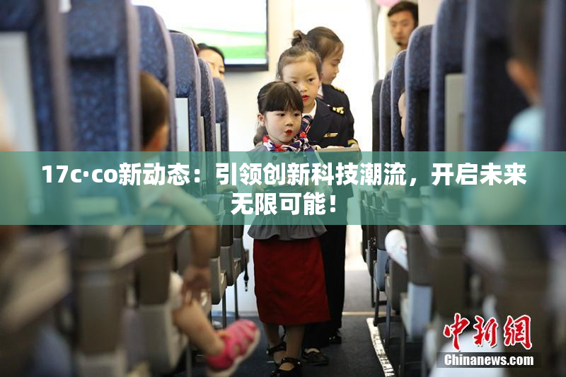 17c·co新动态：引领创新科技潮流，开启未来无限可能！