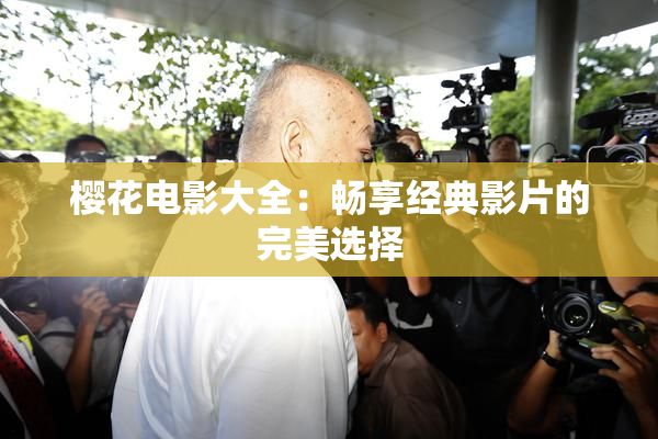 樱花电影大全：畅享经典影片的完美选择