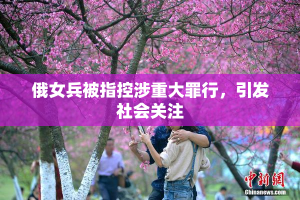 俄女兵被指控涉重大罪行，引发社会关注