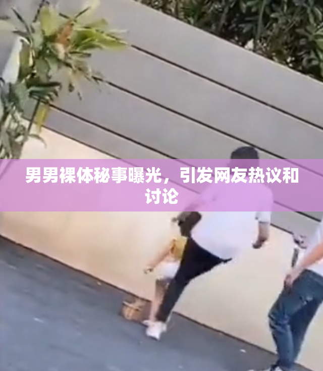男男裸体秘事曝光，引发网友热议和讨论