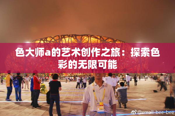 色大师a的艺术创作之旅：探索色彩的无限可能