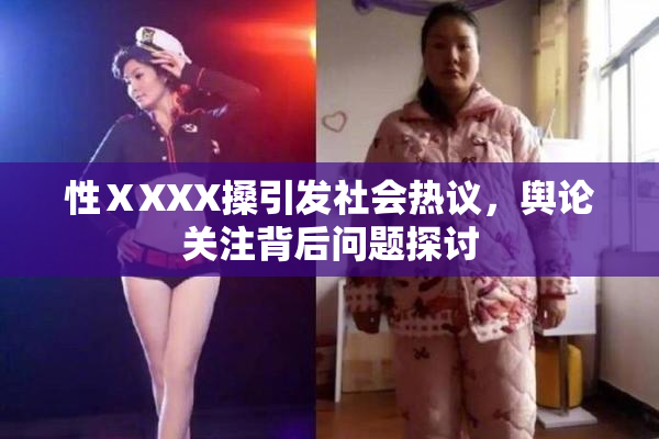 性ⅩXXX搡引发社会热议，舆论关注背后问题探讨