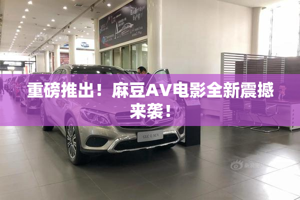 重磅推出！麻豆AV电影全新震撼来袭！