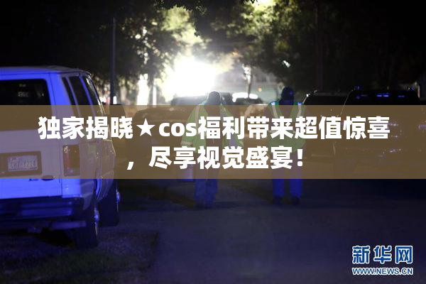 独家揭晓★cos福利带来超值惊喜，尽享视觉盛宴！