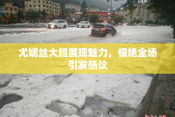 尤妮丝大胆展现魅力，惊艳全场引发热议