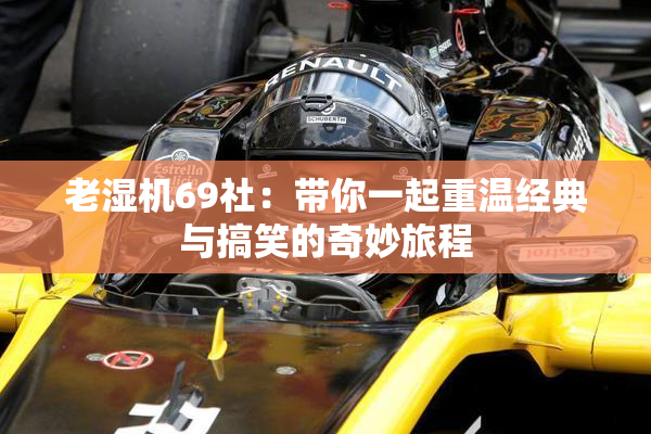 老湿机69社：带你一起重温经典与搞笑的奇妙旅程