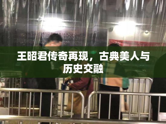 王昭君传奇再现，古典美人与历史交融