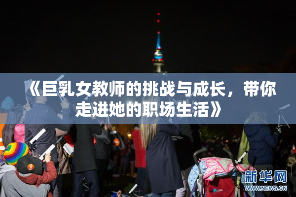 《巨乳女教师的挑战与成长，带你走进她的职场生活》