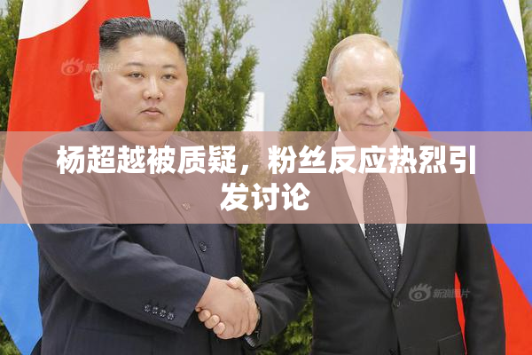 杨超越被质疑，粉丝反应热烈引发讨论