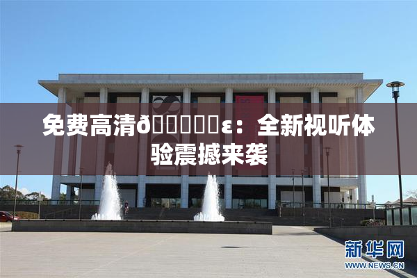 免费高清🔞❌‌ε：全新视听体验震撼来袭