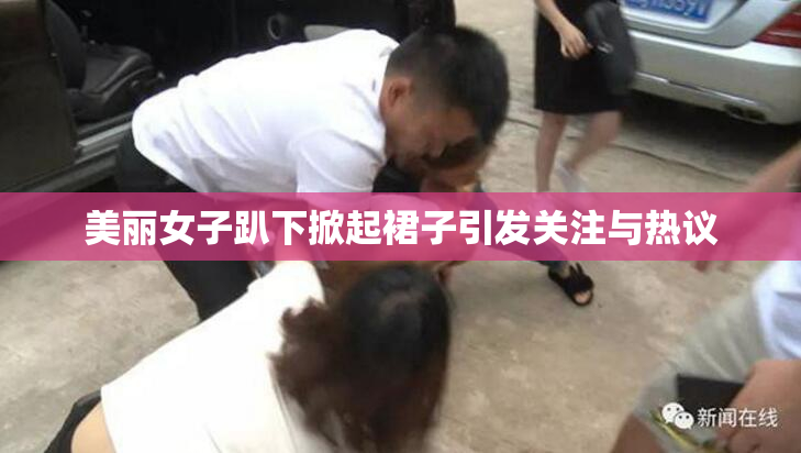 美丽女子趴下掀起裙子引发关注与热议