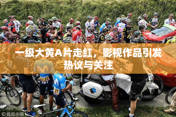 一级大黄A片走红，影视作品引发热议与关注