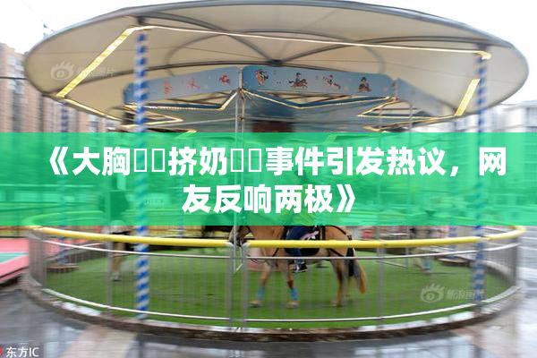 《大胸❌‌挤奶❌‌事件引发热议，网友反响两极》