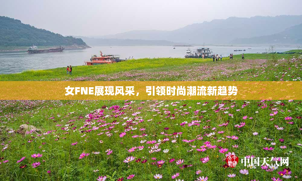女FNE展现风采，引领时尚潮流新趋势